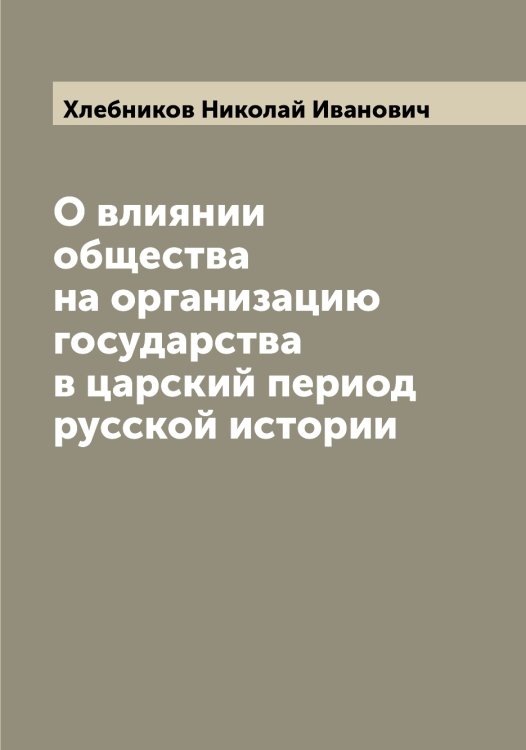 Обложка книги «О влиянии общества на организацию государства в царский период русской истории» — Хлебников Николай Иванович, ISBN 9785521291731