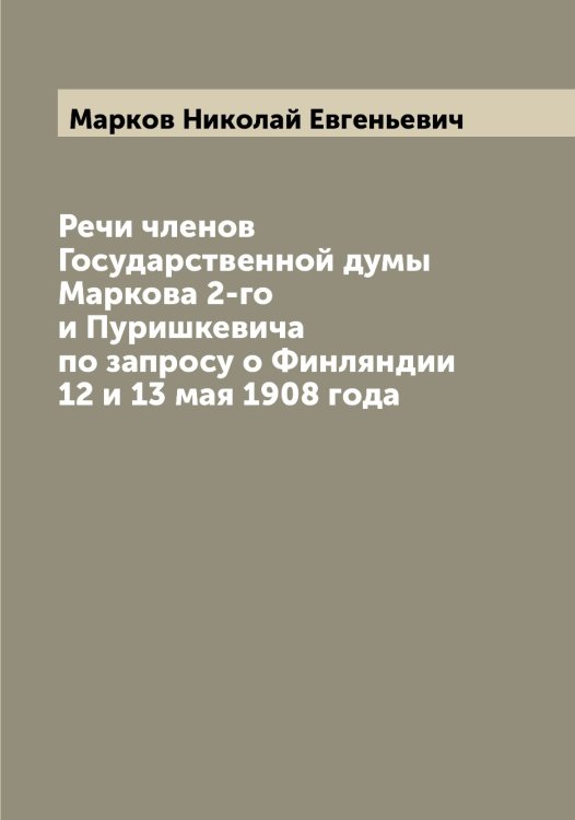 Обложка книги «Речи членов Государственной думы Маркова 2-го и Пуришкевича по запросу о Финляндии 12 и 13 мая 1908 года» — Марков Николай Евгеньевич, ISBN 9785519954884