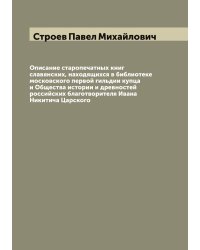 Описание старопечатных книг славянских, находящихся в библиотеке московского первой гильдии купца и Общества истории и древностей российских благотворителя Ивана Никитича Царского