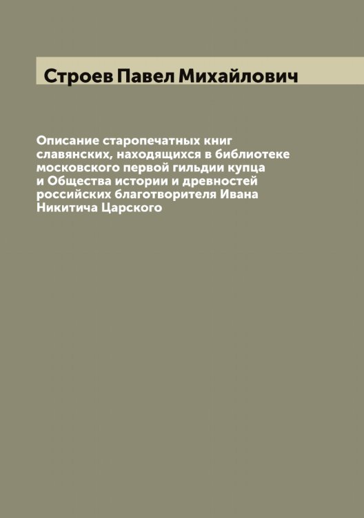 Обложка книги «Описание старопечатных книг славянских, находящихся в библиотеке московского первой гильдии купца и Общества истории и древностей российских благотворителя Ивана Никитича Царского» — Строев Павел Михайлович, ISBN 9785519756358
