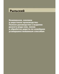 Кожевенное, меховое и шерстяное производства: Полное руководство к выделке разного рода кож, мехов и обработке шерсти по новейшим усовершенствованным способам