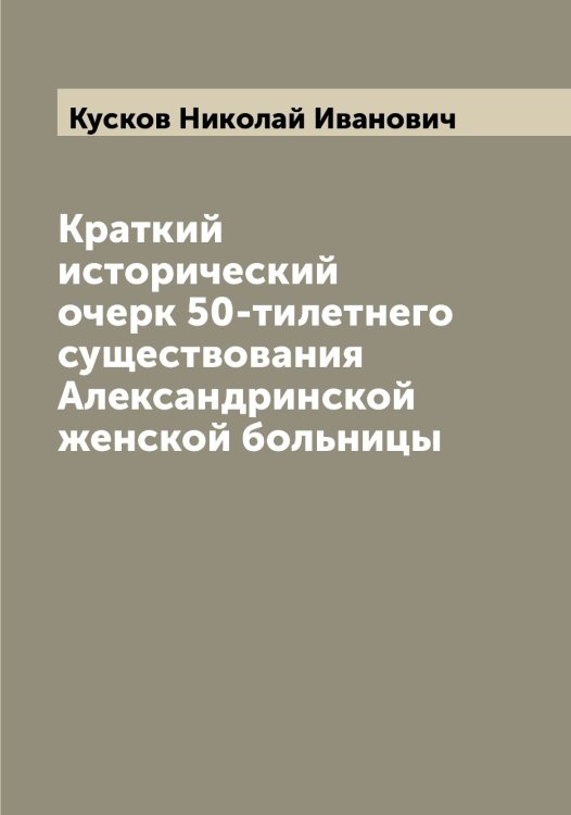 Обложка книги «Краткий исторический очерк 50-тилетнего существования Александринской женской больницы» — Кусков Николай Иванович, ISBN 9785519920216