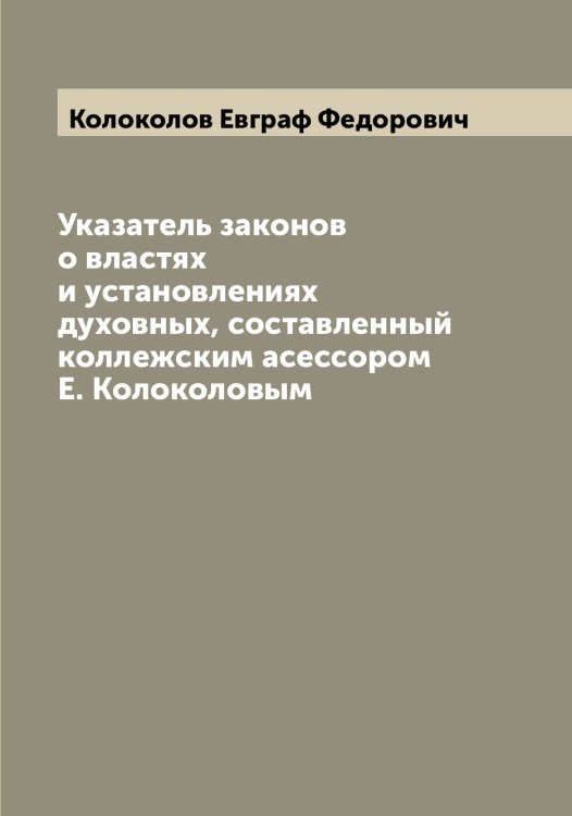 Обложка книги «Указатель законов о властях и установлениях духовных, составленный коллежским асессором Е. Колоколовым» — Колоколов Евграф Федорович, ISBN 9785519898775