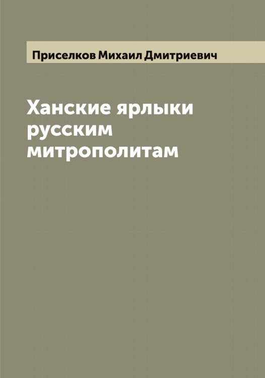 Ханские ярлыки русским митрополитам Обложка книги «Ханские ярлыки русским митрополитам» — Приселков Михаил Дмитриевич, ISBN 9785519796422