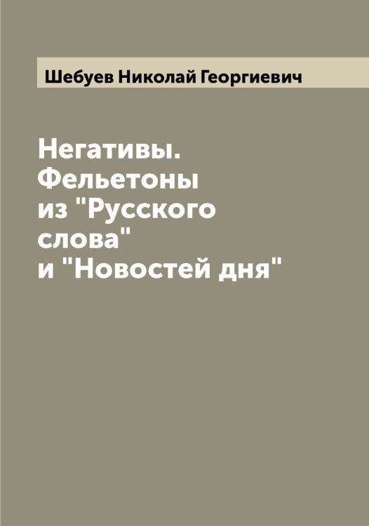 Обложка книги «Негативы. Фельетоны из "Русского слова" и "Новостей дня"» — Шебуев Николай Георгиевич, ISBN 9785521308309