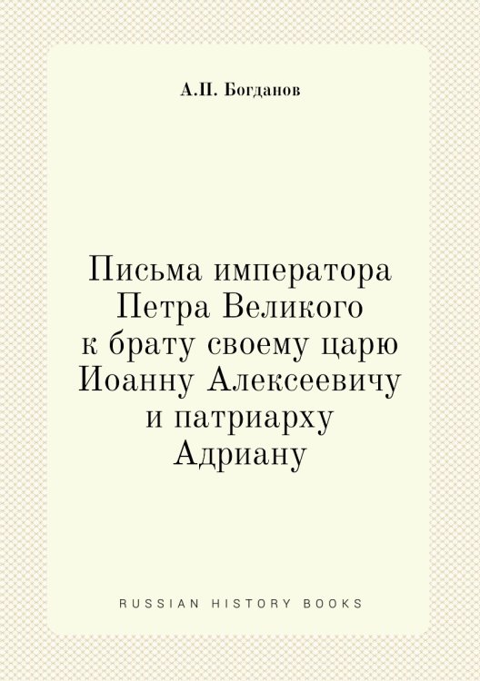 Письма императора Петра Великого к брату своему царю Иоанну Алексеевичу и патриарху Адриану