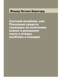 Скотной лечебник, или Показание средств, служащих ко излечению всяких в домашнем скоту и птицах, особливо в лошадях