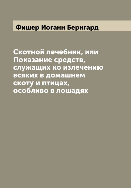 Обложка книги «Скотной лечебник, или Показание средств, служащих ко излечению всяких в домашнем скоту и птицах, особливо в лошадях» — Фишер Иоганн Бернгард, ISBN 9785521283477