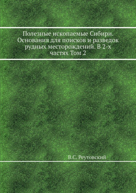 Полезные ископаемые Сибири. Основания для поисков и разведок рудных месторождений. В 2-х частях Том 2 Обложка книги «Полезные ископаемые Сибири. Основания для поисков и разведок рудных месторождений. В 2-х частях Том 2» — В.С. Реутовский, ISBN 9785458303545