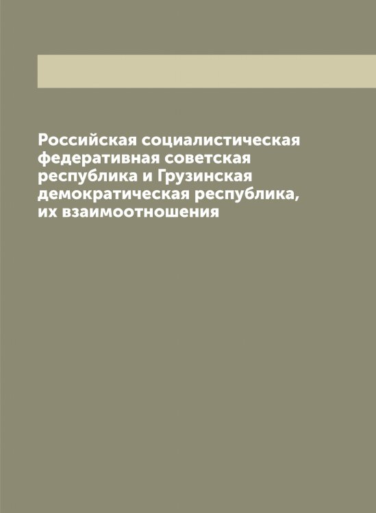 Обложка книги «Российская социалистическая федеративная советская республика и Грузинская демократическая республика, их взаимоотношения» — Коллектив авторов, ISBN 9785519836814