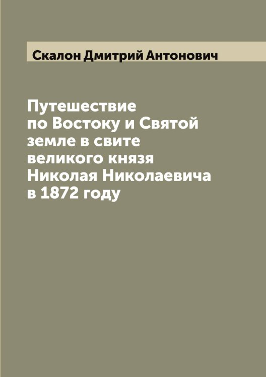 Путешествие по Востоку и Святой земле в свите великого князя Николая Николаевича в 1872 году Обложка книги «Путешествие по Востоку и Святой земле в свите великого князя Николая Николаевича в 1872 году» — Скалон Дмитрий Антонович, ISBN 9785519737234