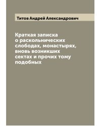 Краткая записка о раскольнических слободах, монастырях, вновь возникших сектах и прочих тому подобных