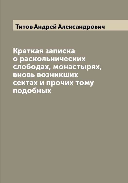 Обложка книги «Краткая записка о раскольнических слободах, монастырях, вновь возникших сектах и прочих тому подобных» — Титов Андрей Александрович, ISBN 9785519767385