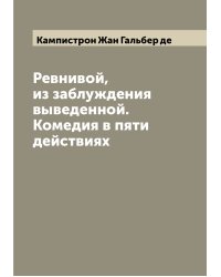 Ревнивой, из заблуждения выведенной. Комедия в пяти действиях