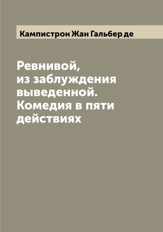 Обложка книги «Ревнивой, из заблуждения выведенной. Комедия в пяти действиях» — Кампистрон Жан Гальбер де, ISBN 9785519879514