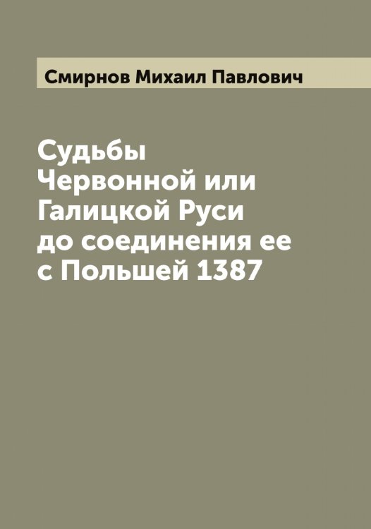 Обложка книги «Судьбы Червонной или Галицкой Руси до соединения ее с Польшей 1387» — Смирнов Михаил Павлович, ISBN 9785519741200