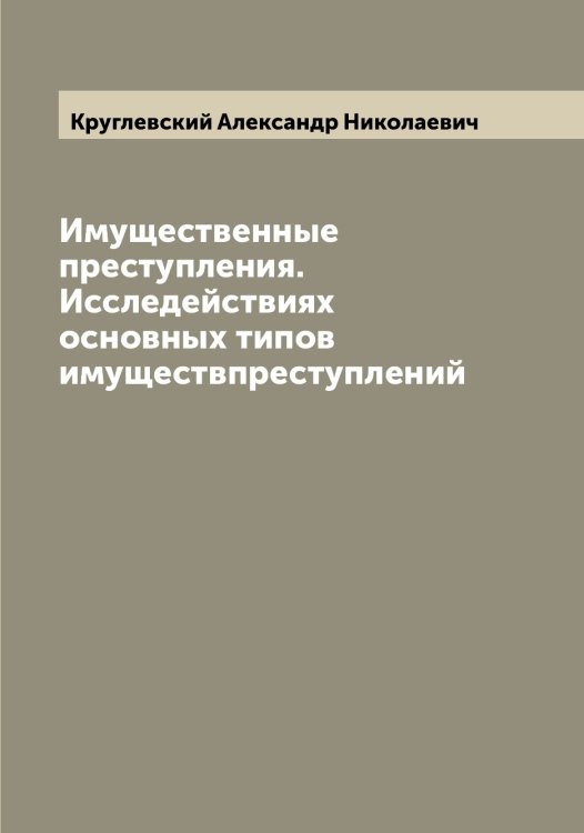 Обложка книги «Имущественные преступления. Исследействиях основных типов имуществпреступлений» — Круглевский Александр Николаевич, ISBN 9785519912457
