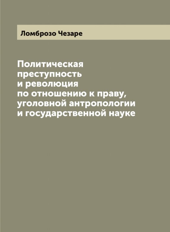 Обложка книги «Политическая преступность и революция по отношению к праву, уголовной антропологии и государственной науке» — Ломброзо Чезаре, ISBN 9785519938235