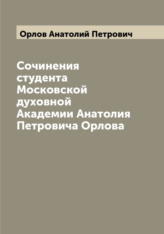 Обложка книги «Сочинения студента Московской духовной Академии Анатолия Петровича Орлова» — Орлов Анатолий Петрович, ISBN 9785521264681