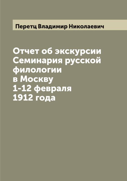 Обложка книги «Отчет об экскурсии Семинария русской филологии в Москву 1-12 февраля 1912 года» — Перетц Владимир Николаевич, ISBN 9785521276707