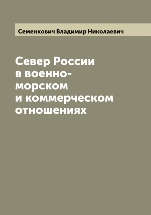 Обложка книги «Север России в военно-морском и коммерческом отношениях» — Семенкович Владимир Николаевич, ISBN 9785519852531