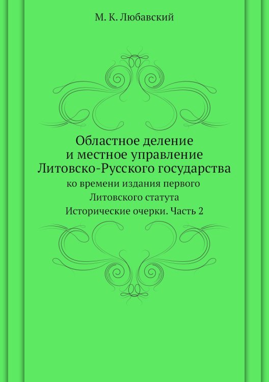 Обложка книги «Областное деление и местное управление Литовско-Русского государства ко времени издания первого Литовского статута» — М. К. Любавский, ISBN 9785519491082