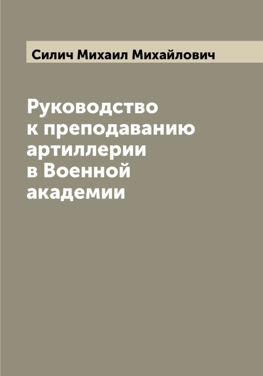 Руководство к преподаванию артиллерии в Военной академии Обложка книги «Руководство к преподаванию артиллерии в Военной академии» — Силич Михаил Михайлович, ISBN 9785519734806
