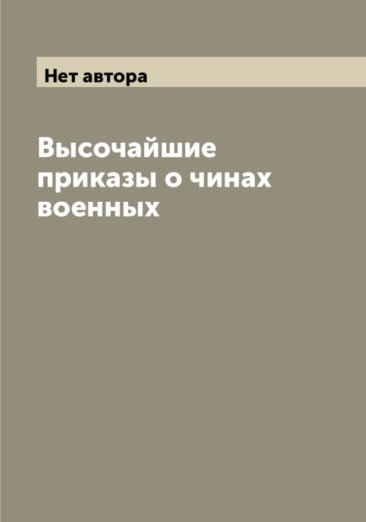 Высочайшие приказы о чинах военных Обложка книги «Высочайшие приказы о чинах военных» — Нет автора, ISBN 9785519814669