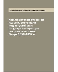 Хор любителей духовной музыки, состоящий под августейшим государя императора покровительством. Очерк 1858-1897 гг