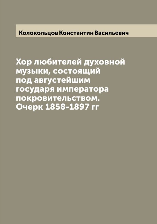 Обложка книги «Хор любителей духовной музыки, состоящий под августейшим государя императора покровительством. Очерк 1858-1897 гг» — Колокольцов Константин Васильевич, ISBN 9785519898881