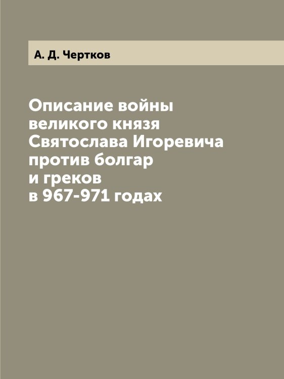 Описание войны великого князя Святослава Игоревича против болгар и греков в 967-971 годах