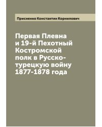Первая Плевна и 19-й Пехотный Костромской полк в Русско-турецкую войну 1877-1878 года