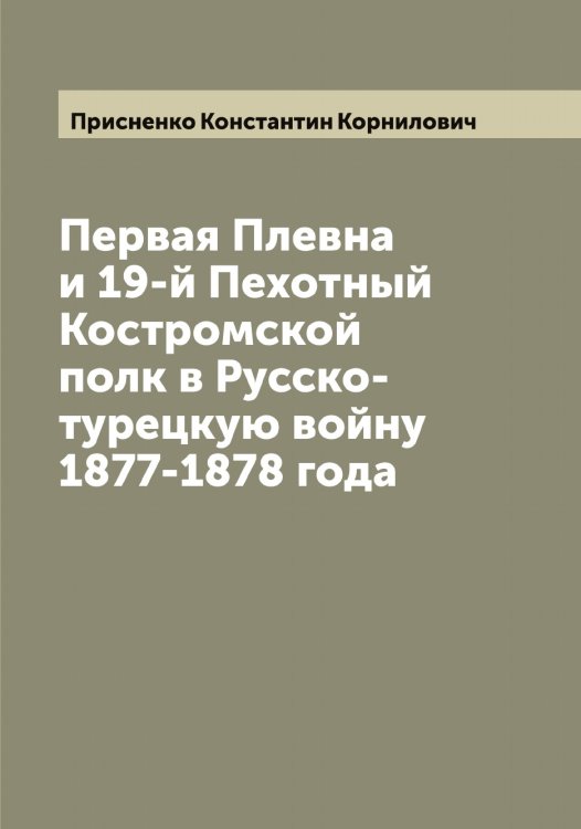 Обложка книги «Первая Плевна и 19-й Пехотный Костромской полк в Русско-турецкую войну 1877-1878 года» — Присненко Константин Корнилович, ISBN 9785519796439