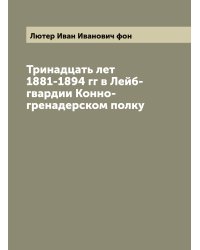 Тринадцать лет 1881-1894 гг в Лейб-гвардии Конно-гренадерском полку