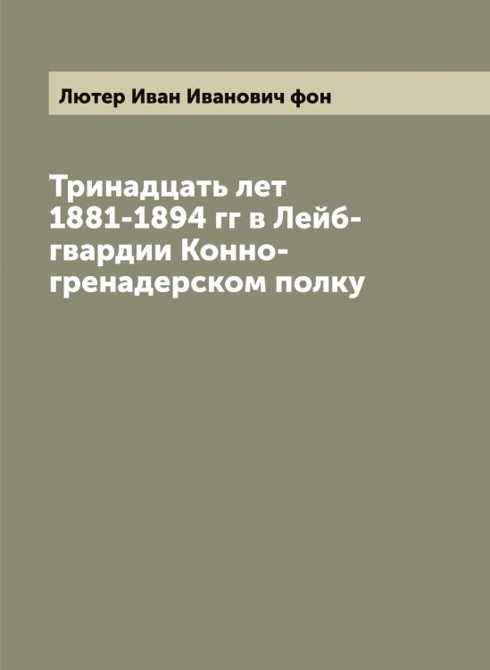 Обложка книги «Тринадцать лет 1881-1894 гг в Лейб-гвардии Конно-гренадерском полку» — Лютер Иван Иванович фон, ISBN 9785519944861