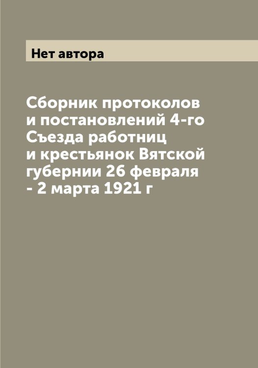 Обложка книги «Сборник протоколов и постановлений 4-го Съезда работниц и крестьянок Вятской губернии 26 февраля - 2 марта 1921 г» — Нет автора, ISBN 9785519760300