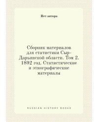 Сборник материалов для статистики Сыр-Дарьинской области. Том 2. 1892 год. Статистические и этнографические материалы