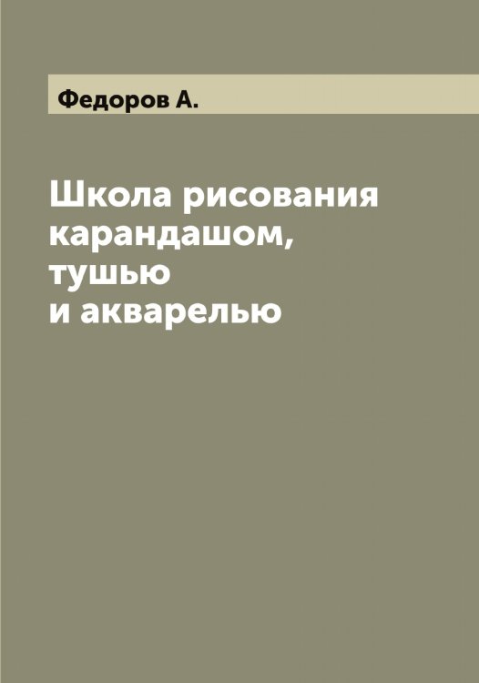 Школа рисования карандашом, тушью и акварелью Обложка книги «Школа рисования карандашом, тушью и акварелью» — Федоров А., ISBN 9785519787208