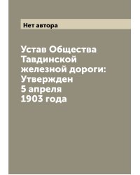 Устав Общества Тавдинской железной дороги: Утвержден 5 апреля 1903 года