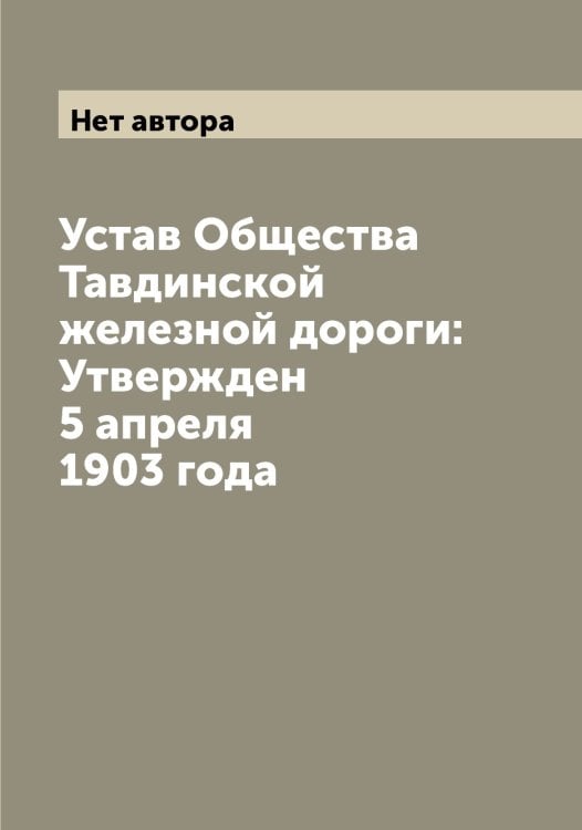Обложка книги «Устав Общества Тавдинской железной дороги: Утвержден 5 апреля 1903 года» — Нет автора, ISBN 9785519761697