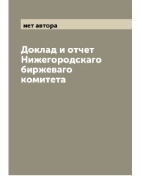 Доклад и отчет Нижегородскаго биржеваго комитета