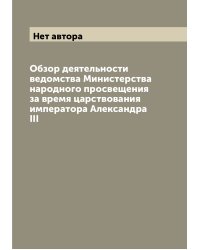 Обзор деятельности ведомства Министерства народного просвещения за время царствования императора Александра III