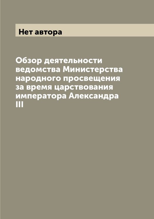 Обложка книги «Обзор деятельности ведомства Министерства народного просвещения за время царствования императора Александра III» — Нет автора, ISBN 9785519831321