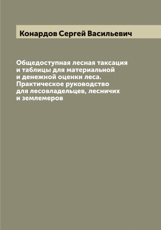 Обложка книги «Общедоступная лесная таксация и таблицы для материальной и денежной оценки леса. Практическое руководство для лесовладельцев, лесничих и землемеров» — Конардов Сергей Васильевич, ISBN 9785519900492