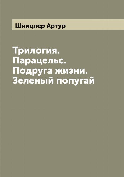 Трилогия. Парацельс. Подруга жизни. Зеленый попугай Обложка книги «Трилогия. Парацельс. Подруга жизни. Зеленый попугай» — Шницлер Артур, ISBN 9785521314379