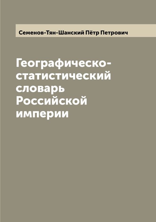Географическо-статистический словарь Российской империи Обложка книги «Географическо-статистический словарь Российской империи» — Семенов-Тян-Шанский Пётр Петрович, ISBN 9785519853057
