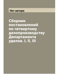 Сборник постановлений по четвертому делопроизводству Департамента уделов. I, II, III
