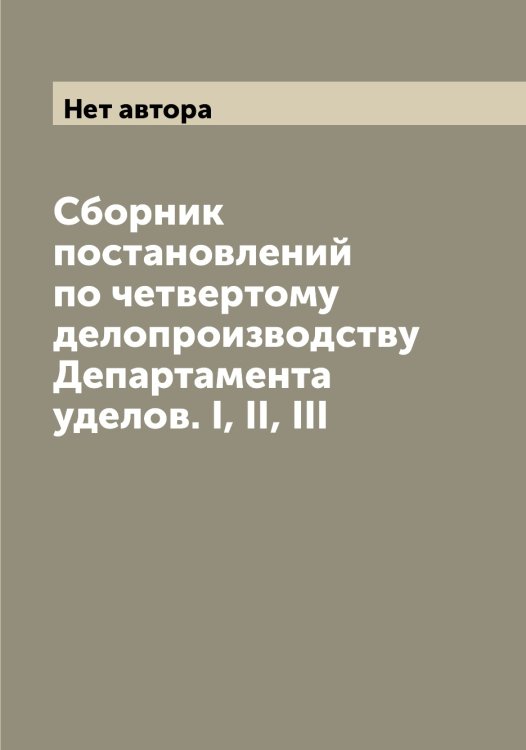 Обложка книги «Сборник постановлений по четвертому делопроизводству Департамента уделов. I, II, III» — Нет автора, ISBN 9785519822145