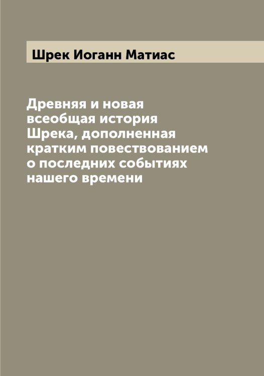 Обложка книги «Древняя и новая всеобщая история Шрека, дополненная кратким повествованием о последних событиях нашего времени» — Шрек Иоганн Матиас, ISBN 9785521315796