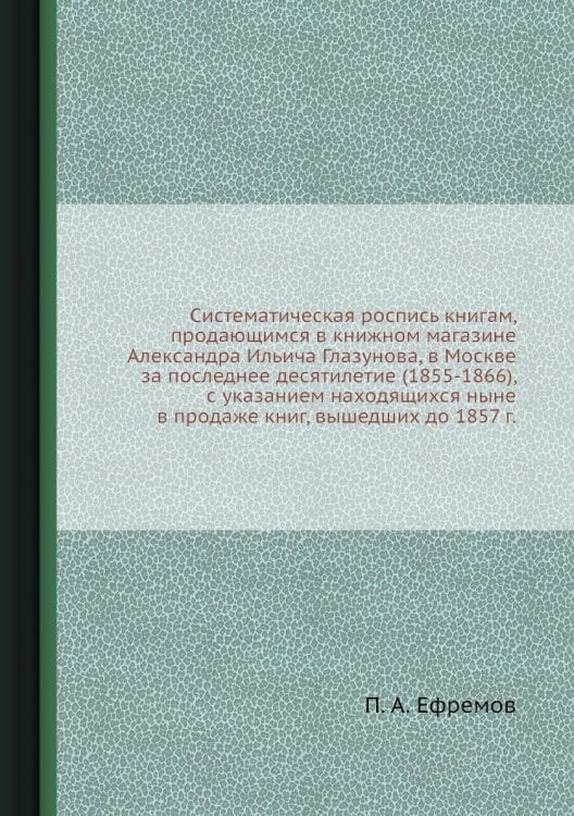 Систематическая роспись книгам, продающимся в книжном магазине Александра Ильича Глазунова, в Москве  за последнее десятилетие (1855-1866), с указанием находящихся ныне в продаже книг, вышедших до 1857 г.